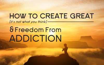 How to Create Great (it’s not what you think) and Freedom From Addiction